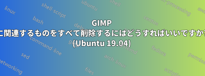 GIMP に関連するものをすべて削除するにはどうすればいいですか? (Ubuntu 19.04)