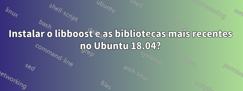 Instalar o libboost e as bibliotecas mais recentes no Ubuntu 18.04?