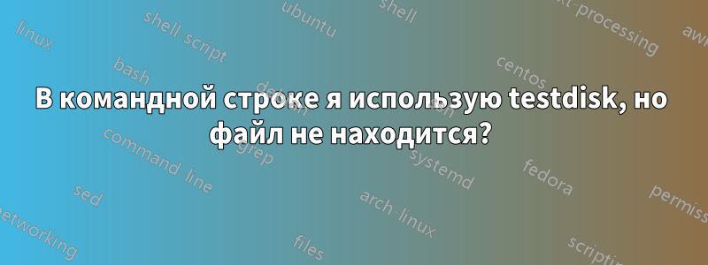 В командной строке я использую testdisk, но файл не находится?