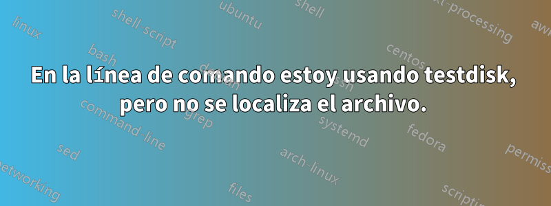 En la línea de comando estoy usando testdisk, pero no se localiza el archivo.