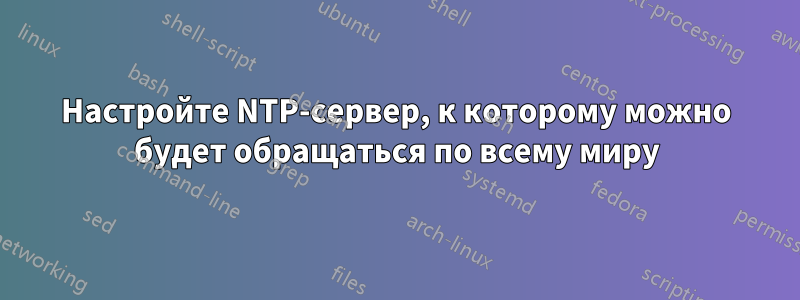 Настройте NTP-сервер, к которому можно будет обращаться по всему миру