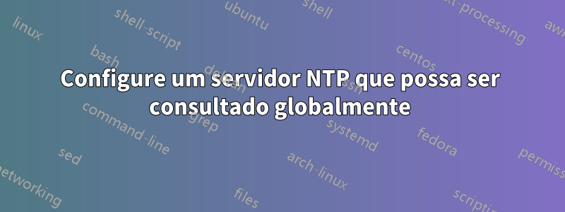 Configure um servidor NTP que possa ser consultado globalmente