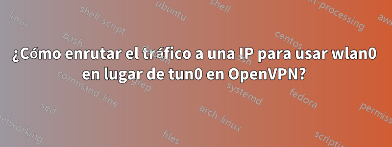 ¿Cómo enrutar el tráfico a una IP para usar wlan0 en lugar de tun0 en OpenVPN?