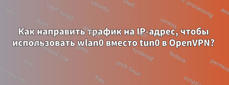 Как направить трафик на IP-адрес, чтобы использовать wlan0 вместо tun0 в OpenVPN?