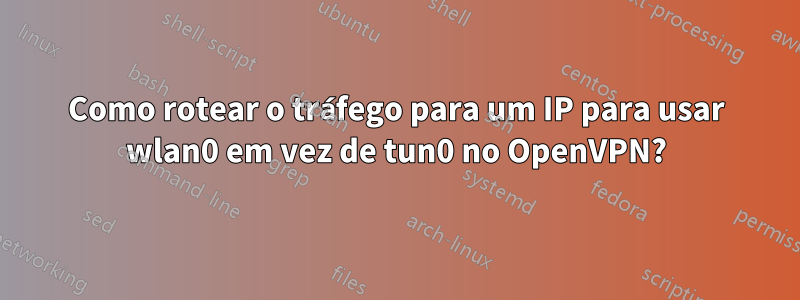 Como rotear o tráfego para um IP para usar wlan0 em vez de tun0 no OpenVPN?