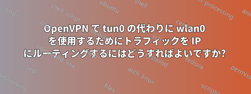 OpenVPN で tun0 の代わりに wlan0 を使用するためにトラフィックを IP にルーティングするにはどうすればよいですか?