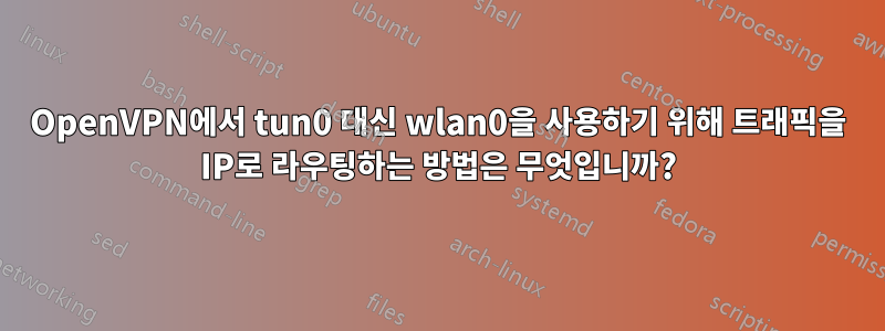 OpenVPN에서 tun0 대신 wlan0을 사용하기 위해 트래픽을 IP로 라우팅하는 방법은 무엇입니까?