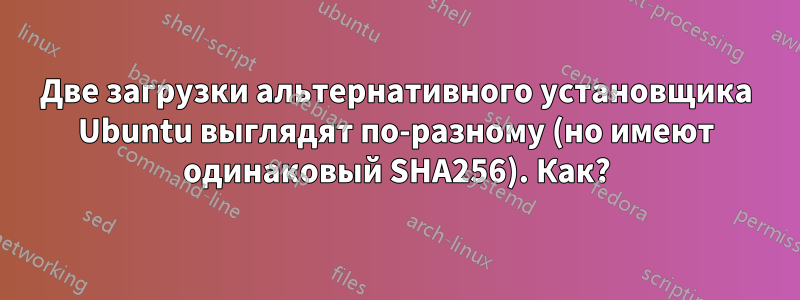 Две загрузки альтернативного установщика Ubuntu выглядят по-разному (но имеют одинаковый SHA256). Как?