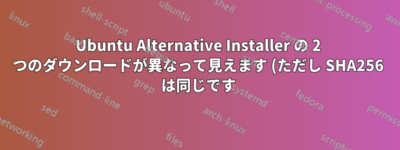 Ubuntu Alternative Installer の 2 つのダウンロードが異なって見えます (ただし SHA256 は同じです)。どうしてでしょうか?