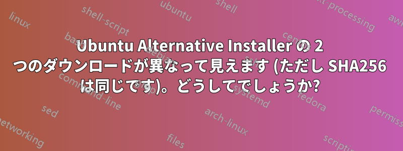 Ubuntu Alternative Installer の 2 つのダウンロードが異なって見えます (ただし SHA256 は同じです)。どうしてでしょうか?