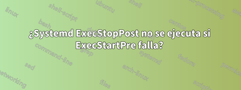 ¿Systemd ExecStopPost no se ejecuta si ExecStartPre falla?