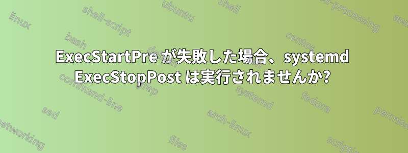 ExecStartPre が失敗した場合、systemd ExecStopPost は実行されませんか?