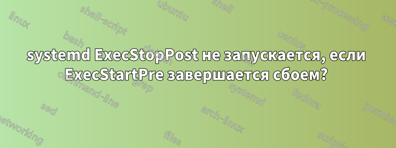 systemd ExecStopPost не запускается, если ExecStartPre завершается сбоем?