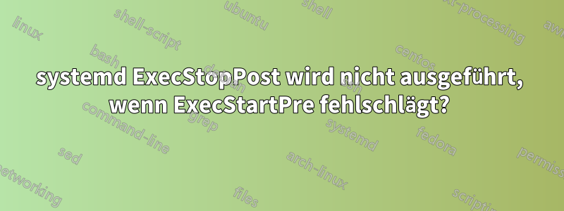 systemd ExecStopPost wird nicht ausgeführt, wenn ExecStartPre fehlschlägt?