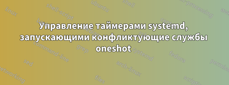 Управление таймерами systemd, запускающими конфликтующие службы oneshot