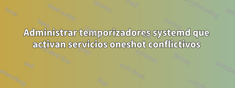 Administrar temporizadores systemd que activan servicios oneshot conflictivos