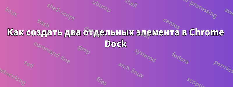 Как создать два отдельных элемента в Chrome Dock