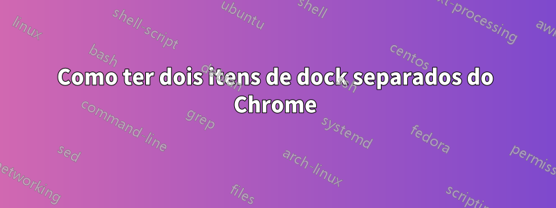 Como ter dois itens de dock separados do Chrome