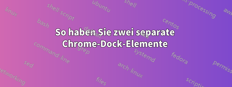 So haben Sie zwei separate Chrome-Dock-Elemente