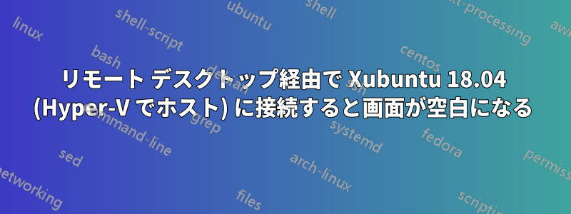 リモート デスクトップ経由で Xubuntu 18.04 (Hyper-V でホスト) に接続すると画面が空白になる