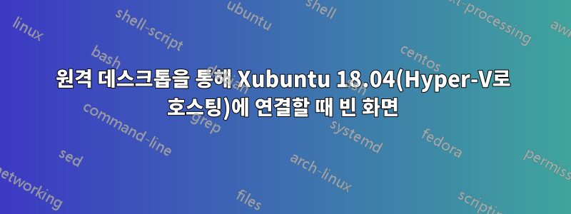 원격 데스크톱을 통해 Xubuntu 18.04(Hyper-V로 호스팅)에 연결할 때 빈 화면