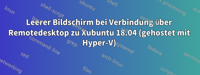 Leerer Bildschirm bei Verbindung über Remotedesktop zu Xubuntu 18.04 (gehostet mit Hyper-V)