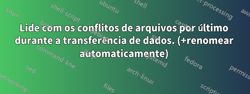 Lide com os conflitos de arquivos por último durante a transferência de dados. (+renomear automaticamente)