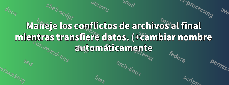 Maneje los conflictos de archivos al final mientras transfiere datos. (+cambiar nombre automáticamente)