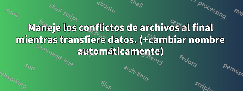 Maneje los conflictos de archivos al final mientras transfiere datos. (+cambiar nombre automáticamente)