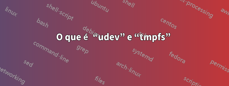 O que é “udev” e “tmpfs”