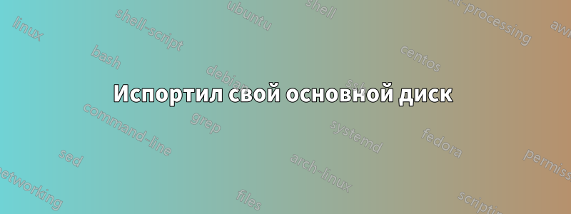 Испортил свой основной диск