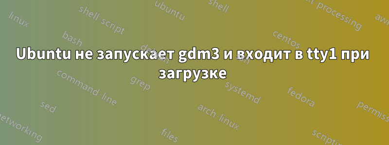 Ubuntu не запускает gdm3 и входит в tty1 при загрузке