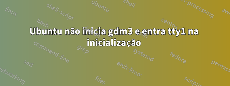 Ubuntu não inicia gdm3 e entra tty1 na inicialização