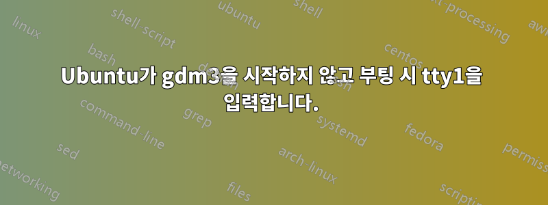 Ubuntu가 gdm3을 시작하지 않고 부팅 시 tty1을 입력합니다.