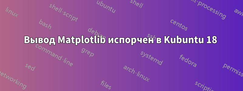 Вывод Matplotlib испорчен в Kubuntu 18