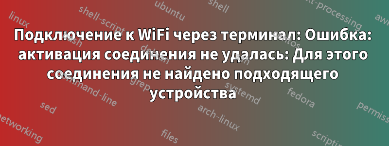 Подключение к WiFi через терминал: Ошибка: активация соединения не удалась: Для этого соединения не найдено подходящего устройства