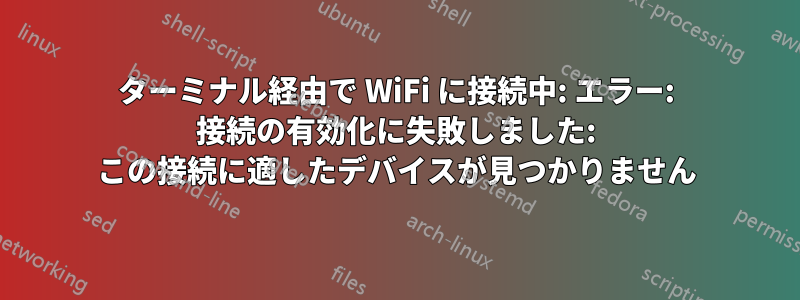 ターミナル経由で Wi​​Fi に接続中: エラー: 接続の有効化に失敗しました: この接続に適したデバイスが見つかりません