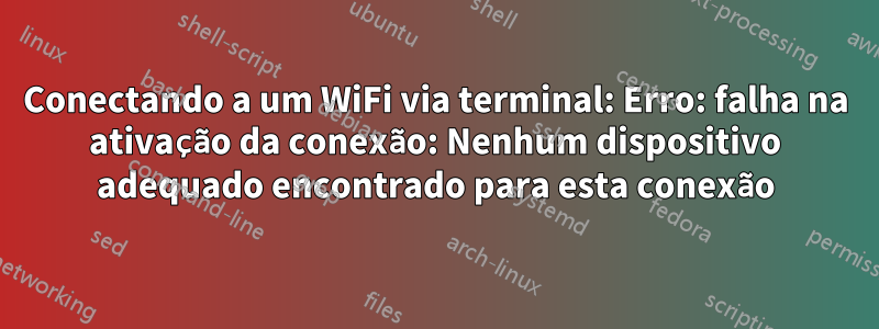 Conectando a um WiFi via terminal: Erro: falha na ativação da conexão: Nenhum dispositivo adequado encontrado para esta conexão