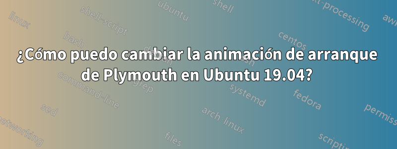 ¿Cómo puedo cambiar la animación de arranque de Plymouth en Ubuntu 19.04?