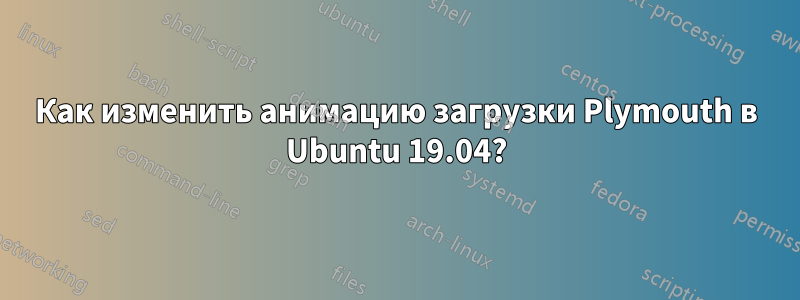 Как изменить анимацию загрузки Plymouth в Ubuntu 19.04?