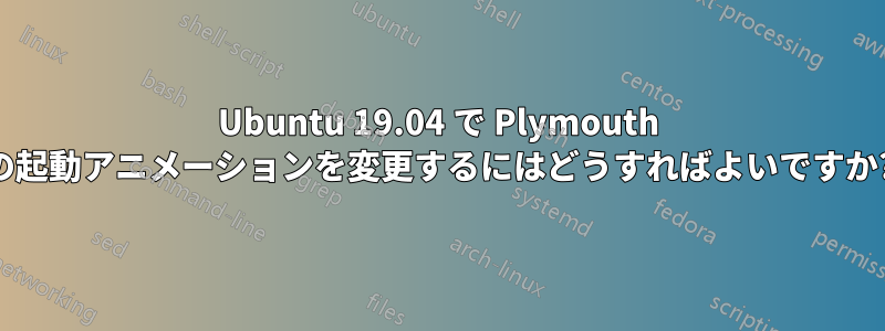 Ubuntu 19.04 で Plymouth の起動アニメーションを変更するにはどうすればよいですか?