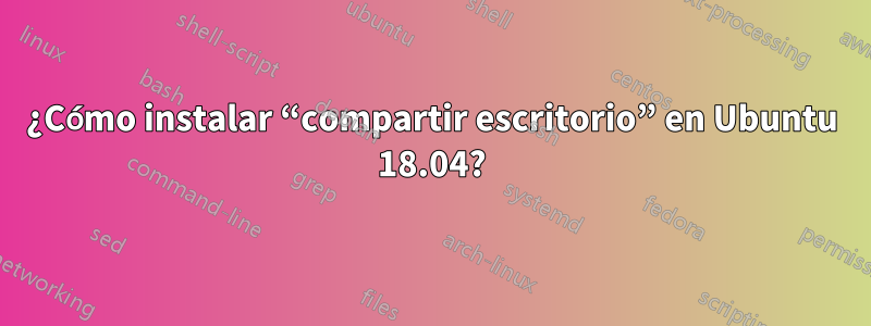 ¿Cómo instalar “compartir escritorio” en Ubuntu 18.04?