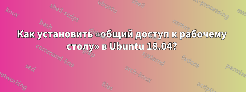 Как установить «общий доступ к рабочему столу» в Ubuntu 18.04?