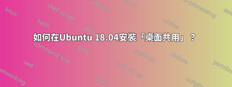 如何在Ubuntu 18.04安裝「桌面共用」？