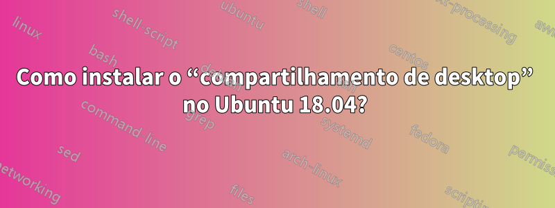 Como instalar o “compartilhamento de desktop” no Ubuntu 18.04?