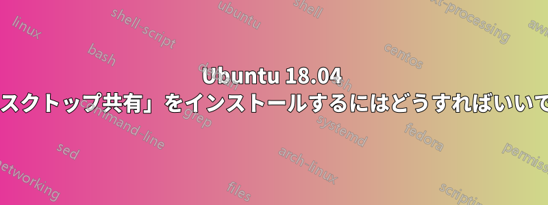 Ubuntu 18.04 に「デスクトップ共有」をインストールするにはどうすればいいですか?