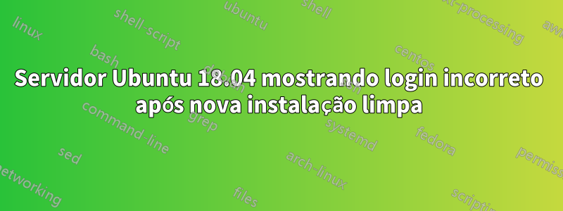 Servidor Ubuntu 18.04 mostrando login incorreto após nova instalação limpa