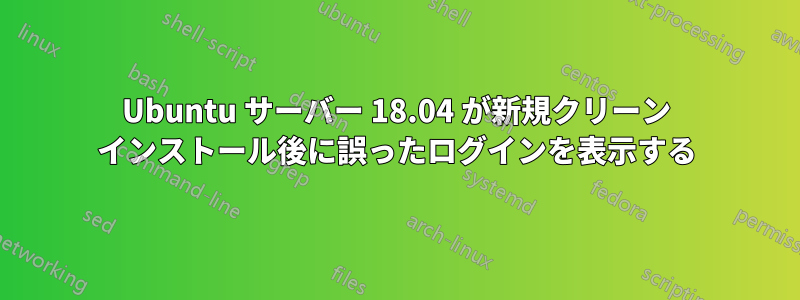 Ubuntu サーバー 18.04 が新規クリーン インストール後に誤ったログインを表示する