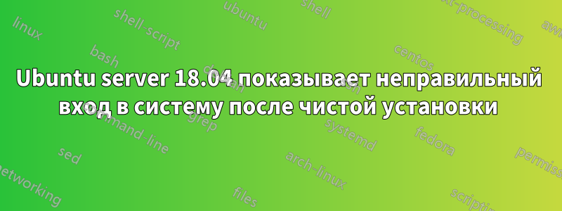 Ubuntu server 18.04 показывает неправильный вход в систему после чистой установки