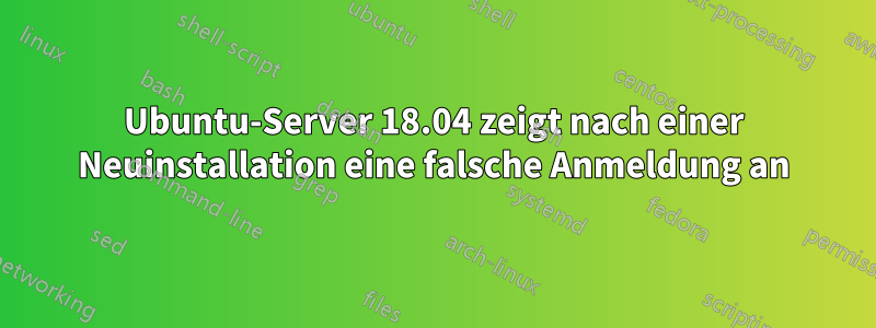 Ubuntu-Server 18.04 zeigt nach einer Neuinstallation eine falsche Anmeldung an